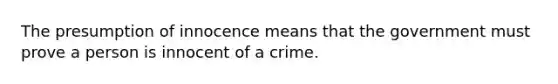 The presumption of innocence means that the government must prove a person is innocent of a crime.​