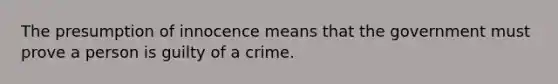 The presumption of innocence means that the government must prove a person is guilty of a crime.