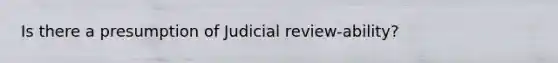 Is there a presumption of Judicial review-ability?