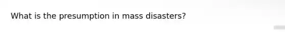 What is the presumption in mass disasters?