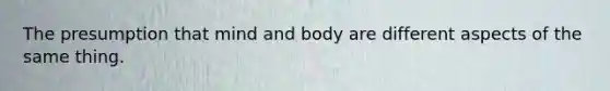 The presumption that mind and body are different aspects of the same thing.