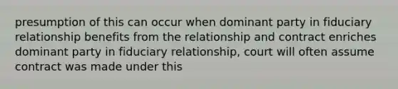 presumption of this can occur when dominant party in fiduciary relationship benefits from the relationship and contract enriches dominant party in fiduciary relationship, court will often assume contract was made under this