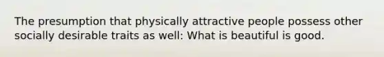 The presumption that physically attractive people possess other socially desirable traits as well: What is beautiful is good.