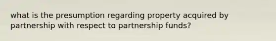 what is the presumption regarding property acquired by partnership with respect to partnership funds?