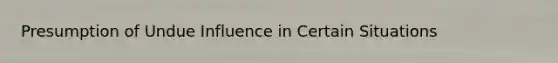 Presumption of Undue Influence in Certain Situations