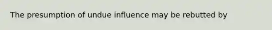 The presumption of undue influence may be rebutted by