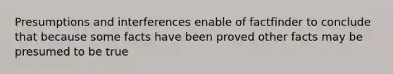 Presumptions and interferences enable of factfinder to conclude that because some facts have been proved other facts may be presumed to be true