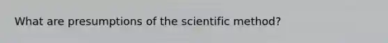 What are presumptions of the scientific method?