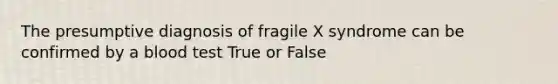 The presumptive diagnosis of fragile X syndrome can be confirmed by a blood test True or False