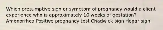 Which presumptive sign or symptom of pregnancy would a client experience who is approximately 10 weeks of gestation? Amenorrhea Positive pregnancy test Chadwick sign Hegar sign