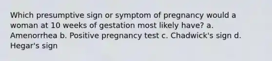 Which presumptive sign or symptom of pregnancy would a woman at 10 weeks of gestation most likely have? a. Amenorrhea b. Positive pregnancy test c. Chadwick's sign d. Hegar's sign