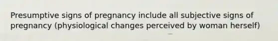 Presumptive signs of pregnancy include all subjective signs of pregnancy (physiological changes perceived by woman herself)