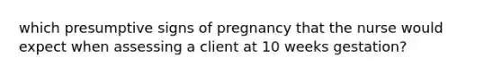 which presumptive signs of pregnancy that the nurse would expect when assessing a client at 10 weeks gestation?