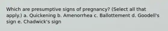 Which are presumptive signs of pregnancy? (Select all that apply.) a. Quickening b. Amenorrhea c. Ballottement d. Goodell's sign e. Chadwick's sign