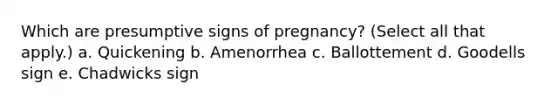 Which are presumptive signs of pregnancy? (Select all that apply.) a. Quickening b. Amenorrhea c. Ballottement d. Goodells sign e. Chadwicks sign