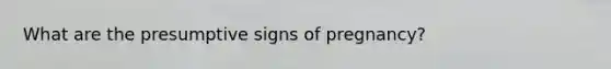 What are the presumptive signs of pregnancy?