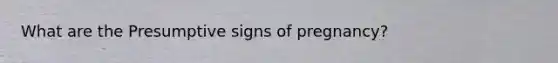 What are the Presumptive signs of pregnancy?