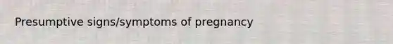 Presumptive signs/symptoms of pregnancy