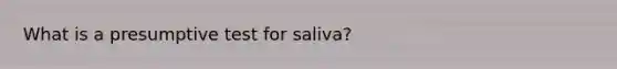 What is a presumptive test for saliva?