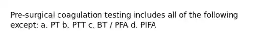 Pre-surgical coagulation testing includes all of the following except: a. PT b. PTT c. BT / PFA d. PIFA