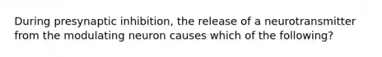 During presynaptic inhibition, the release of a neurotransmitter from the modulating neuron causes which of the following?