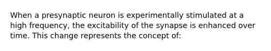 When a presynaptic neuron is experimentally stimulated at a high frequency, the excitability of the synapse is enhanced over time. This change represents the concept of: