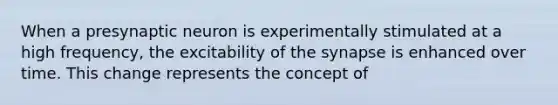 When a presynaptic neuron is experimentally stimulated at a high frequency, the excitability of the synapse is enhanced over time. This change represents the concept of