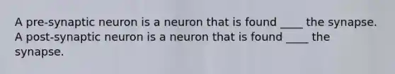 A pre-synaptic neuron is a neuron that is found ____ <a href='https://www.questionai.com/knowledge/kTCXU7vaKU-the-synapse' class='anchor-knowledge'>the synapse</a>. A post-synaptic neuron is a neuron that is found ____ the synapse.