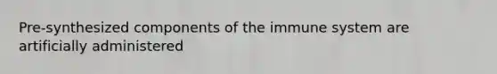 Pre-synthesized components of the immune system are artificially administered