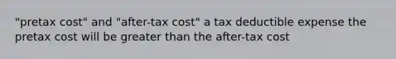 "pretax cost" and "after-tax cost" a tax deductible expense the pretax cost will be greater than the after-tax cost