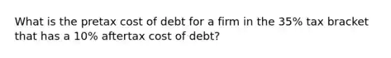 What is the pretax cost of debt for a firm in the 35% tax bracket that has a 10% aftertax cost of debt?