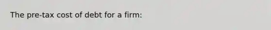 The pre-tax cost of debt for a firm: