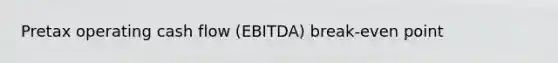 Pretax operating cash flow (EBITDA) break-even point