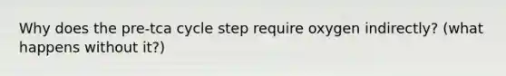 Why does the pre-tca cycle step require oxygen indirectly? (what happens without it?)