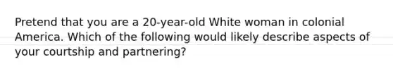 Pretend that you are a 20-year-old White woman in colonial America. Which of the following would likely describe aspects of your courtship and partnering?