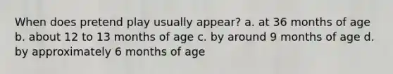 When does pretend play usually appear? a. at 36 months of age b. about 12 to 13 months of age c. by around 9 months of age d. by approximately 6 months of age