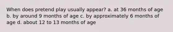 When does pretend play usually appear? a. at 36 months of age b. by around 9 months of age c. by approximately 6 months of age d. about 12 to 13 months of age