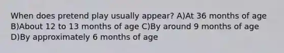 When does pretend play usually appear? A)At 36 months of age B)About 12 to 13 months of age C)By around 9 months of age D)By approximately 6 months of age