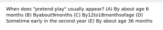 When does "pretend play" usually appear? (A) By about age 6 months (B) Byabout9months (C) By12to18monthsofage (D) Sometime early in the second year (E) By about age 36 months