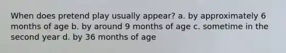 When does pretend play usually appear? a. by approximately 6 months of age b. by around 9 months of age c. sometime in the second year d. by 36 months of age