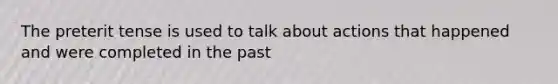 The preterit tense is used to talk about actions that happened and were completed in the past