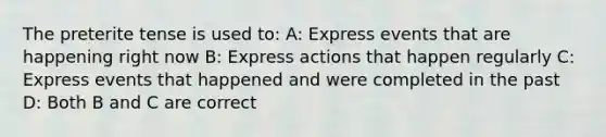 The preterite tense is used to: A: Express events that are happening right now B: Express actions that happen regularly C: Express events that happened and were completed in the past D: Both B and C are correct