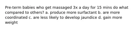 Pre-term babies who get massaged 3x a day for 15 mins do what compared to others? a. produce more surfactant b. are more coordinated c. are less likely to develop jaundice d. gain more weight