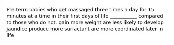 Pre-term babies who get massaged three times a day for 15 minutes at a time in their first days of life ___________ compared to those who do not. gain more weight are less likely to develop jaundice produce more surfactant are more coordinated later in life