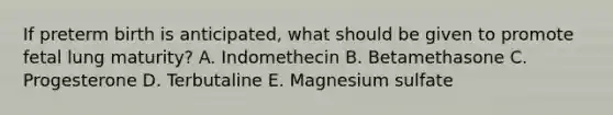 If preterm birth is anticipated, what should be given to promote fetal lung maturity? A. Indomethecin B. Betamethasone C. Progesterone D. Terbutaline E. Magnesium sulfate