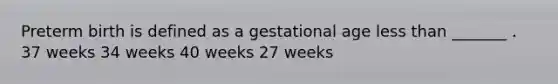 Preterm birth is defined as a gestational age less than _______ . 37 weeks 34 weeks 40 weeks 27 weeks