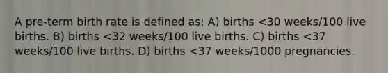 A pre-term birth rate is defined as: A) births <30 weeks/100 live births. B) births <32 weeks/100 live births. C) births <37 weeks/100 live births. D) births <37 weeks/1000 pregnancies.