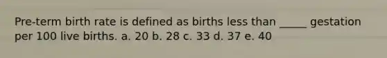 Pre-term birth rate is defined as births less than _____ gestation per 100 live births. a. 20 b. 28 c. 33 d. 37 e. 40