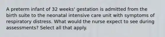 A preterm infant of 32 weeks' gestation is admitted from the birth suite to the neonatal intensive care unit with symptoms of respiratory distress. What would the nurse expect to see during assessments? Select all that apply.