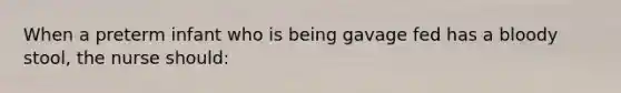 When a preterm infant who is being gavage fed has a bloody stool, the nurse should: